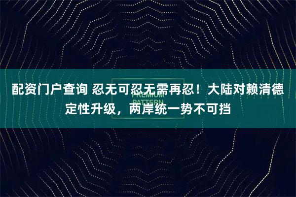 配资门户查询 忍无可忍无需再忍！大陆对赖清德定性升级，两岸统一势不可挡
