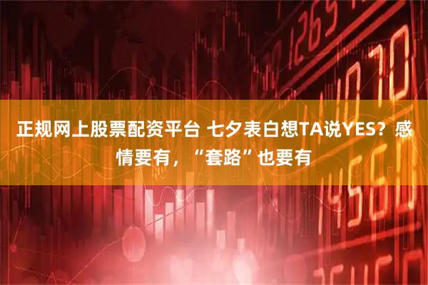 正规网上股票配资平台 七夕表白想TA说YES？感情要有，“套路”也要有