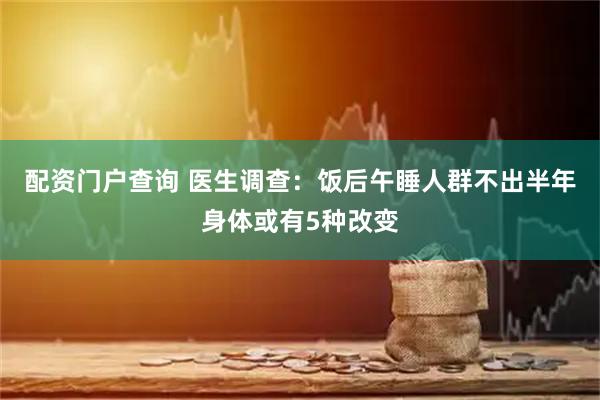配资门户查询 医生调查：饭后午睡人群不出半年身体或有5种改变