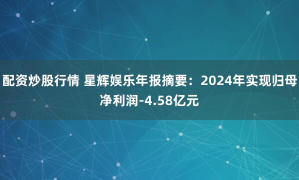配资炒股行情 星辉娱乐年报摘要：2024年实现归母净利润-4.58亿元