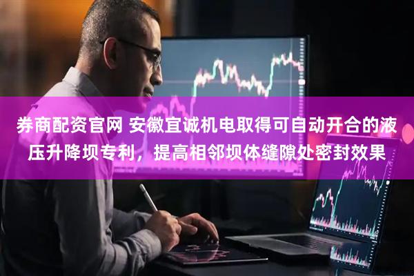 券商配资官网 安徽宜诚机电取得可自动开合的液压升降坝专利，提高相邻坝体缝隙处密封效果