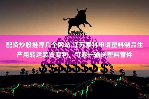 配资炒股推荐几个网站 江苏索科申请塑料制品生产用转运装置专利，可逐一输送塑料管件