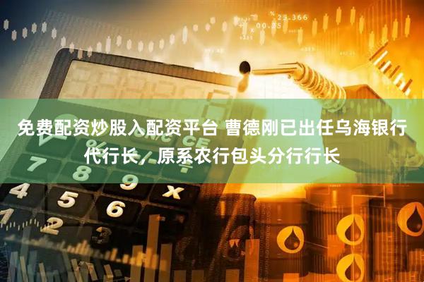 免费配资炒股入配资平台 曹德刚已出任乌海银行代行长，原系农行包头分行行长