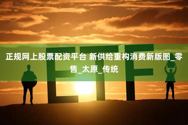 正规网上股票配资平台 新供给重构消费新版图_零售_太原_传统