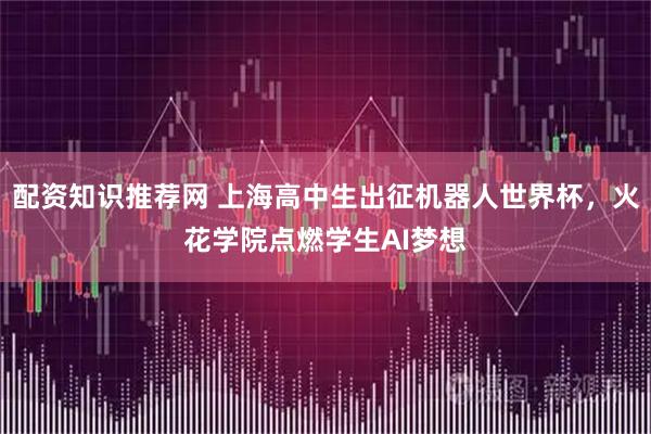 配资知识推荐网 上海高中生出征机器人世界杯，火花学院点燃学生AI梦想