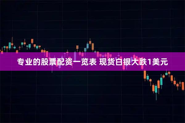 专业的股票配资一览表 现货白银大跌1美元