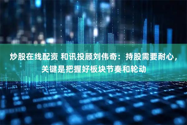 炒股在线配资 和讯投顾刘伟奇：持股需要耐心，关键是把握好板块节奏和轮动