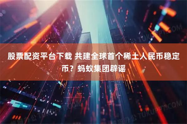 股票配资平台下载 共建全球首个稀土人民币稳定币？蚂蚁集团辟谣