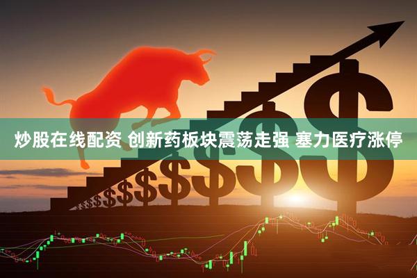 炒股在线配资 创新药板块震荡走强 塞力医疗涨停