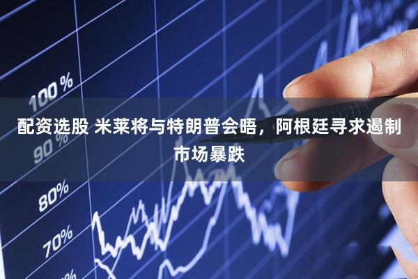 配资选股 米莱将与特朗普会晤，阿根廷寻求遏制市场暴跌