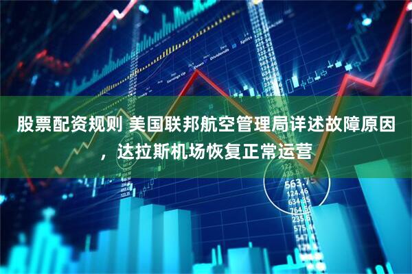 股票配资规则 美国联邦航空管理局详述故障原因，达拉斯机场恢复正常运营