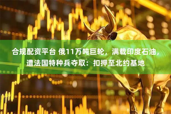合规配资平台 俄11万吨巨轮，满载印度石油，遭法国特种兵夺取：扣押至北约基地