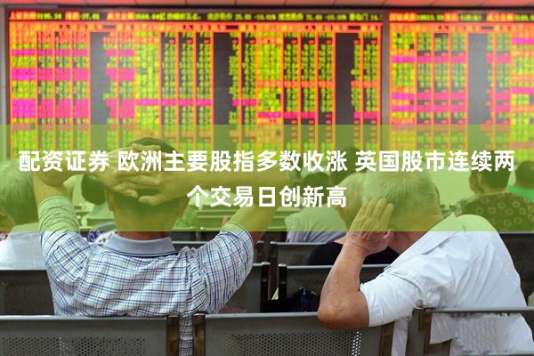 配资证券 欧洲主要股指多数收涨 英国股市连续两个交易日创新高