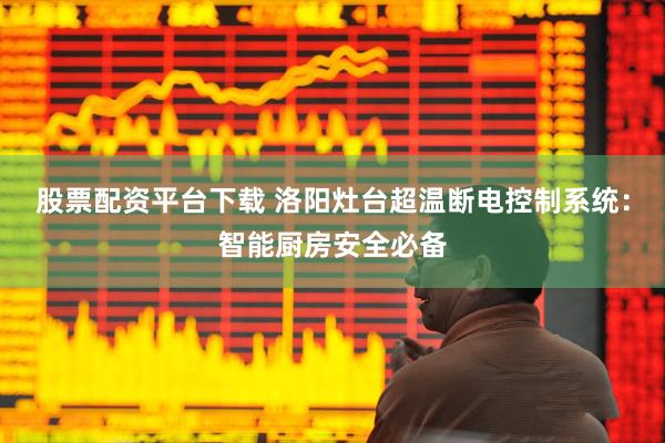 股票配资平台下载 洛阳灶台超温断电控制系统：智能厨房安全必备