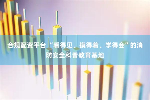 合规配资平台 “看得见、摸得着、学得会”的消防安全科普教育基地