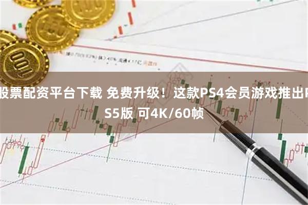 股票配资平台下载 免费升级！这款PS4会员游戏推出PS5版 可4K/60帧