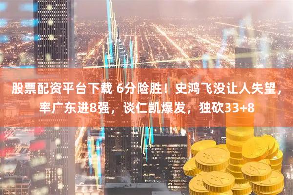 股票配资平台下载 6分险胜！史鸿飞没让人失望，率广东进8强，谈仁凯爆发，独砍33+8