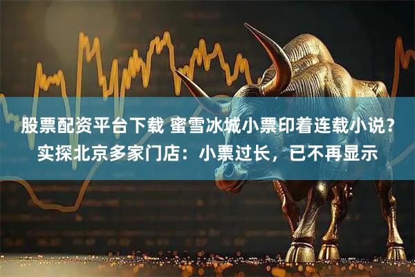 股票配资平台下载 蜜雪冰城小票印着连载小说？实探北京多家门店：小票过长，已不再显示