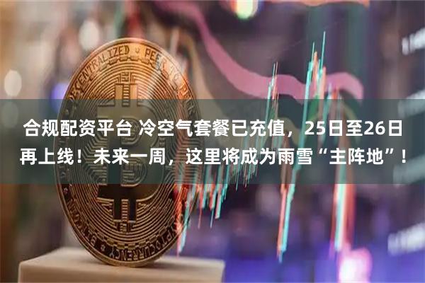 合规配资平台 冷空气套餐已充值，25日至26日再上线！未来一周，这里将成为雨雪“主阵地”！