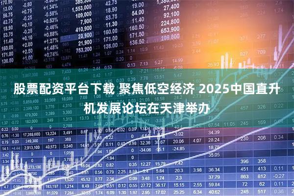 股票配资平台下载 聚焦低空经济 2025中国直升机发展论坛在天津举办