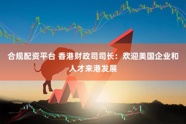 合规配资平台 香港财政司司长：欢迎美国企业和人才来港发展