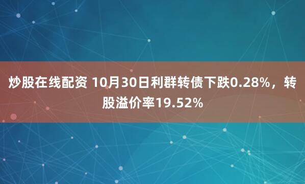 炒股在线配资 10月30日利群转债下跌0.28%，转股溢价率19.52%