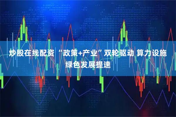 炒股在线配资 “政策+产业”双轮驱动 算力设施绿色发展提速
