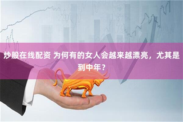 炒股在线配资 为何有的女人会越来越漂亮，尤其是到中年？