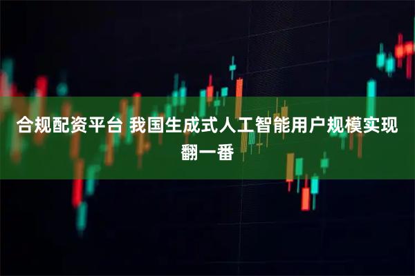 合规配资平台 我国生成式人工智能用户规模实现翻一番