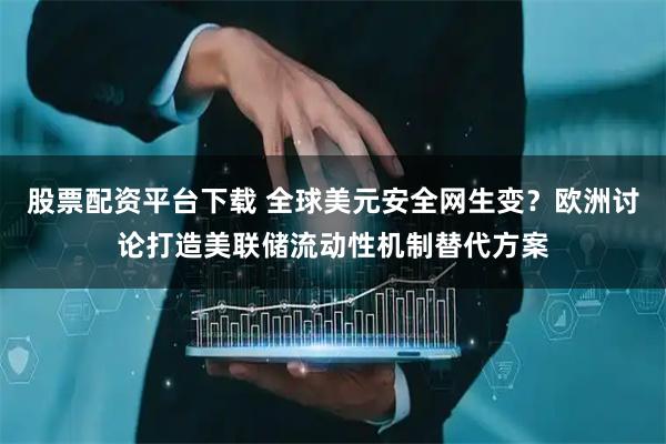 股票配资平台下载 全球美元安全网生变？欧洲讨论打造美联储流动性机制替代方案