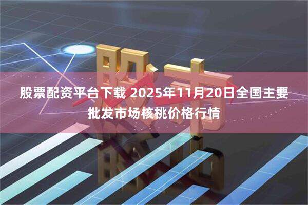 股票配资平台下载 2025年11月20日全国主要批发市场核桃价格行情