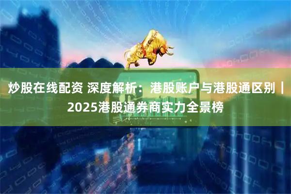 炒股在线配资 深度解析：港股账户与港股通区别｜2025港股通券商实力全景榜