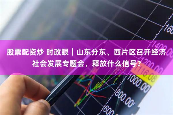 股票配资炒 时政眼｜山东分东、西片区召开经济社会发展专题会，释放什么信号？
