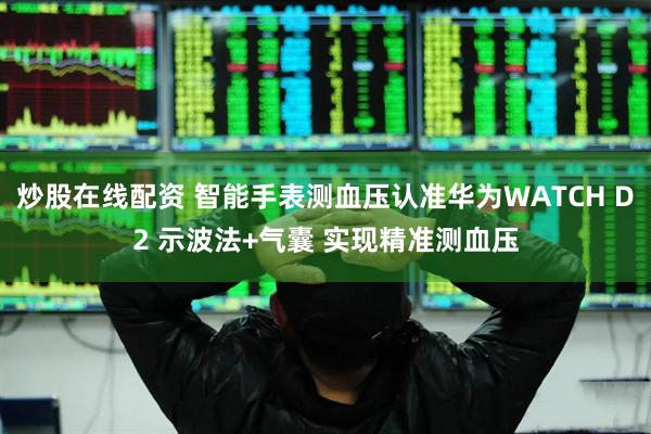 炒股在线配资 智能手表测血压认准华为WATCH D2 示波法+气囊 实现精准测血压