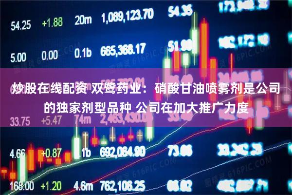 炒股在线配资 双鹭药业：硝酸甘油喷雾剂是公司的独家剂型品种 公司在加大推广力度