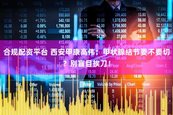 合规配资平台 西安甲康高伟：甲状腺结节要不要切？别盲目挨刀！