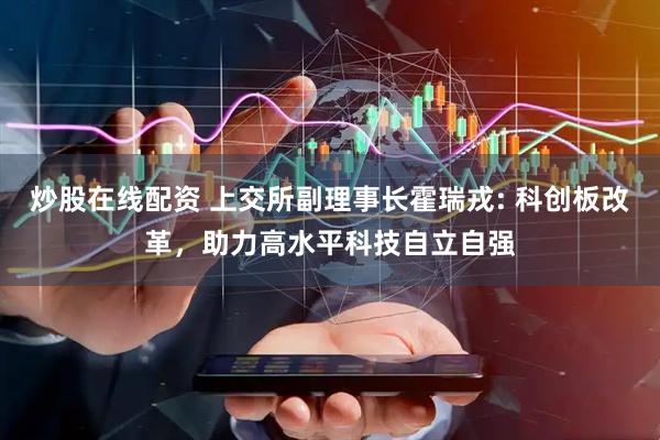 炒股在线配资 上交所副理事长霍瑞戎: 科创板改革，助力高水平科技自立自强