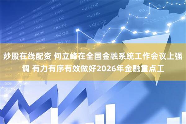 炒股在线配资 何立峰在全国金融系统工作会议上强调 有力有序有效做好2026年金融重点工