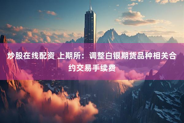炒股在线配资 上期所：调整白银期货品种相关合约交易手续费