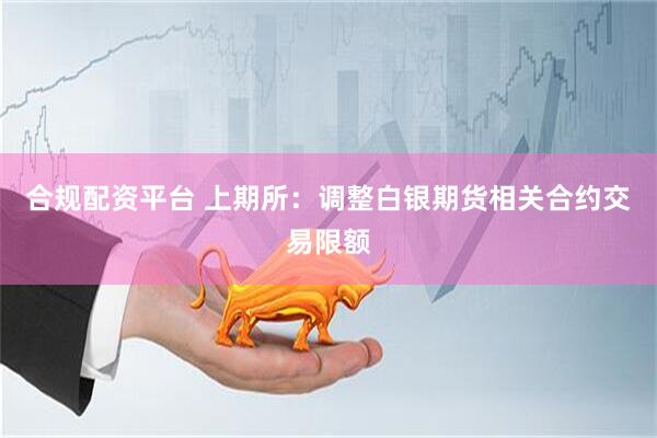 合规配资平台 上期所：调整白银期货相关合约交易限额