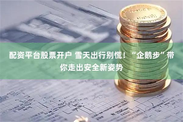 配资平台股票开户 雪天出行别慌！“企鹅步”带你走出安全新姿势