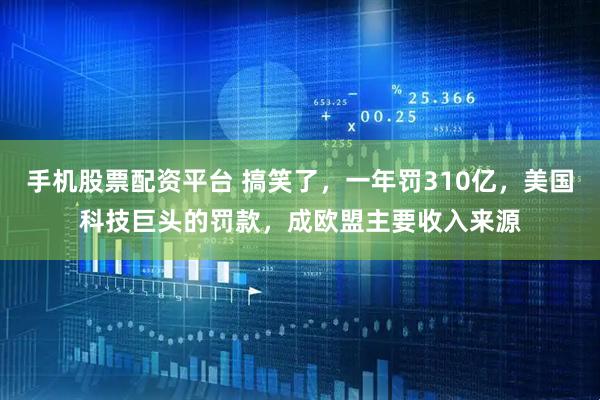 手机股票配资平台 搞笑了，一年罚310亿，美国科技巨头的罚款，成欧盟主要收入来源
