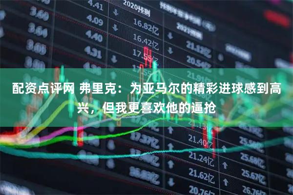配资点评网 弗里克：为亚马尔的精彩进球感到高兴，但我更喜欢他的逼抢