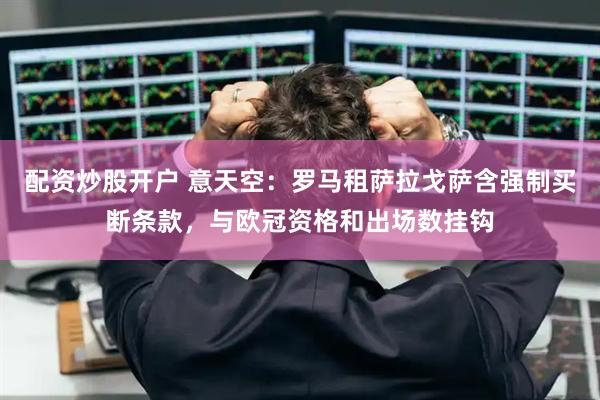 配资炒股开户 意天空：罗马租萨拉戈萨含强制买断条款，与欧冠资格和出场数挂钩