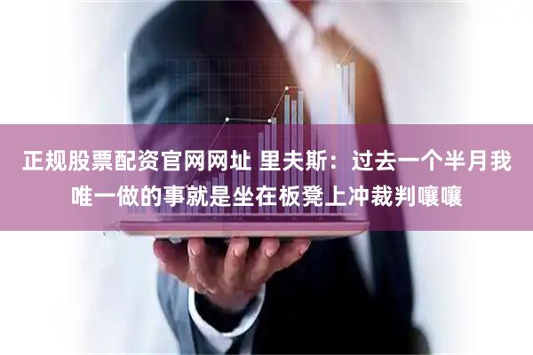 正规股票配资官网网址 里夫斯：过去一个半月我唯一做的事就是坐在板凳上冲裁判嚷嚷