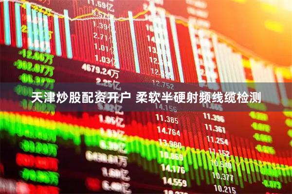 天津炒股配资开户 柔软半硬射频线缆检测