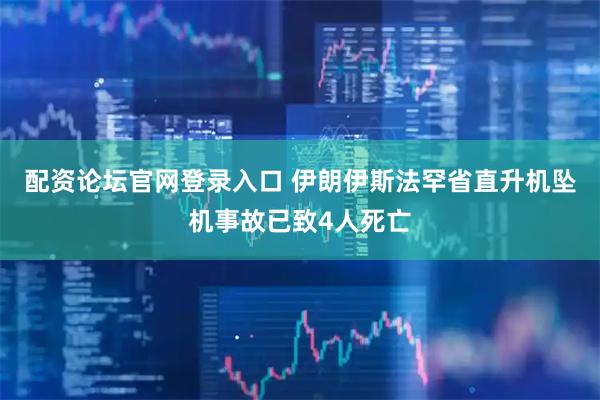 配资论坛官网登录入口 伊朗伊斯法罕省直升机坠机事故已致4人死亡