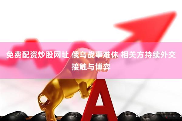 免费配资炒股网址 俄乌战事难休 相关方持续外交接触与博弈