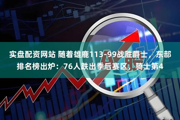 实盘配资网站 随着雄鹿113-99战胜爵士，东部排名榜出炉：76人跌出季后赛区，骑士第4