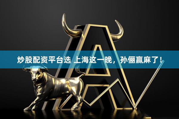 炒股配资平台选 上海这一晚，孙俪赢麻了！